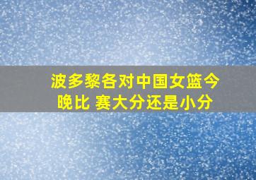 波多黎各对中国女篮今晚比 赛大分还是小分